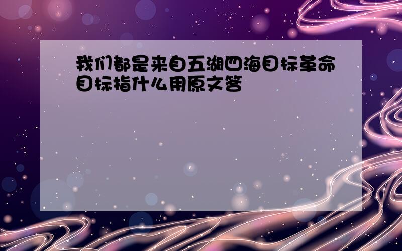 我们都是来自五湖四海目标革命目标指什么用原文答