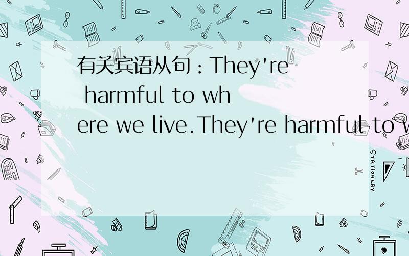 有关宾语从句：They're harmful to where we live.They're harmful to where we live.这句话为什么不对呢?不可以用宾语从句描述么?