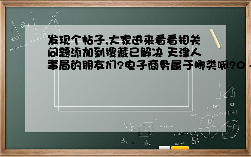 发现个帖子,大家进来看看相关问题添加到搜藏已解决 天津人事局的朋友们?电子商务属于哪类啊?0 - 解决时间：2008-4-17 07:44电子商务属于经济类?管理类?计算机类?你们总有个具体的规划吧?怎