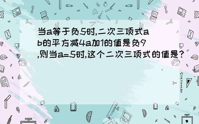 当a等于负5时,二次三项式ab的平方减4a加1的值是负9,则当a=5时,这个二次三项式的值是?