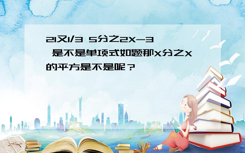 21又1/3 5分之2X-3 是不是单项式如题那X分之X的平方是不是呢？