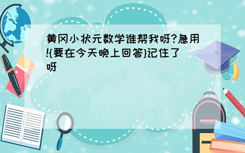 黄冈小状元数学谁帮我呀?急用!{要在今天晚上回答}记住了呀