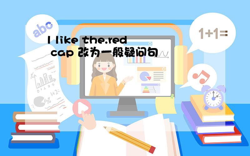 l like the.red cap 改为一般疑问句