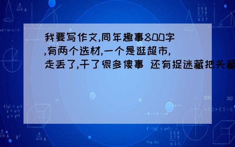 我要写作文,同年趣事800字,有两个选材,一个是逛超市,走丢了,干了很多傻事 还有捉迷藏把头藏在被子里以为别人就看不见我了.急