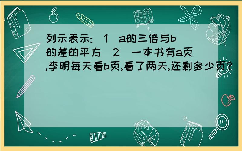 列示表示:(1)a的三倍与b的差的平方（2）一本书有a页,李明每天看b页,看了两天,还剩多少页?（3）甲,乙两人每小时的速度分别为a千米,b千米（a＞b）,他们同时同地地朝同一方向出发,经过3小时