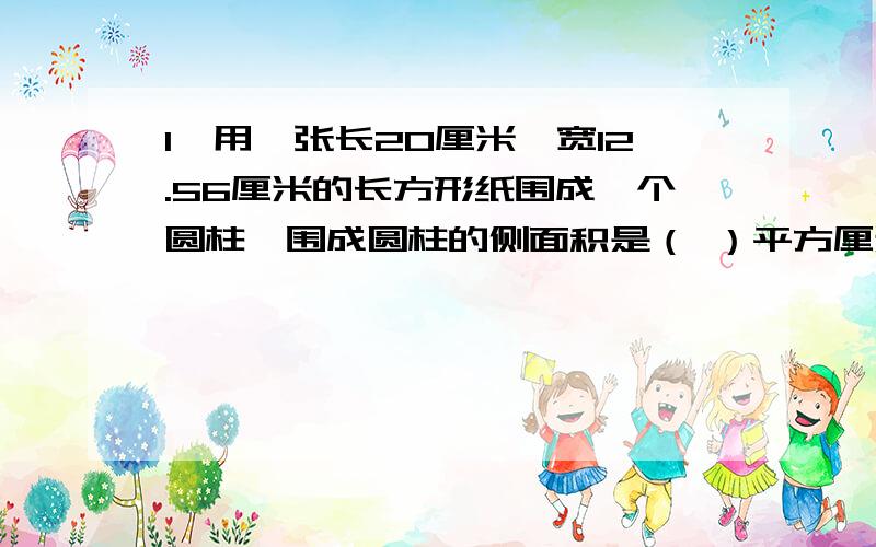 1、用一张长20厘米,宽12.56厘米的长方形纸围成一个圆柱,围成圆柱的侧面积是（ ）平方厘米.如果圆柱的高是20厘米,那么围成的圆柱的底面直径是（ ）厘米.2、一个圆柱的底面半径是1.5厘米,高