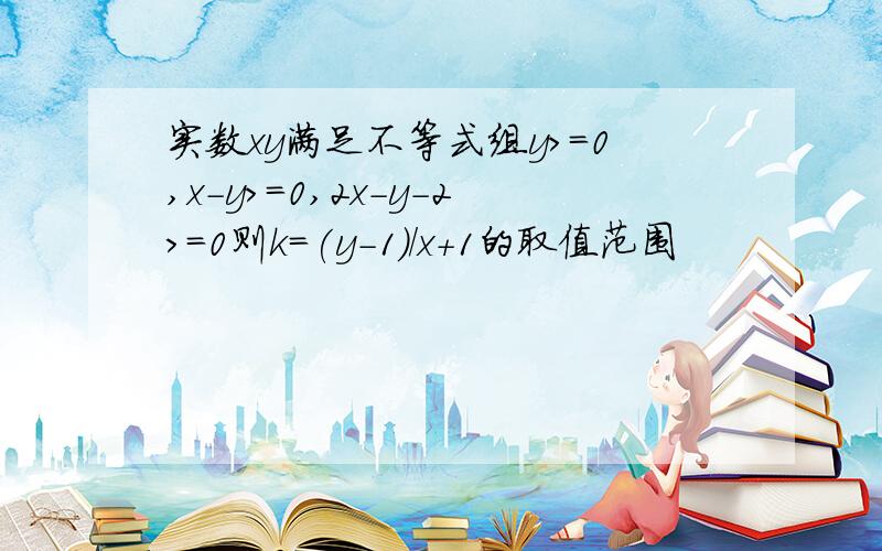 实数xy满足不等式组y＞＝0,x－y＞=0,2x-y-2＞＝0则k=(y-1)/x+1的取值范围