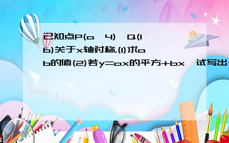 已知点P(a,4),Q(1,b)关于x轴对称.(1)求ab的值(2)若y=ax的平方+bx,试写出y与x 的