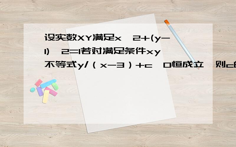 设实数XY满足x^2+(y-1)^2=1若对满足条件xy不等式y/（x-3）+c≥0恒成立,则c的取值范围是（ ）