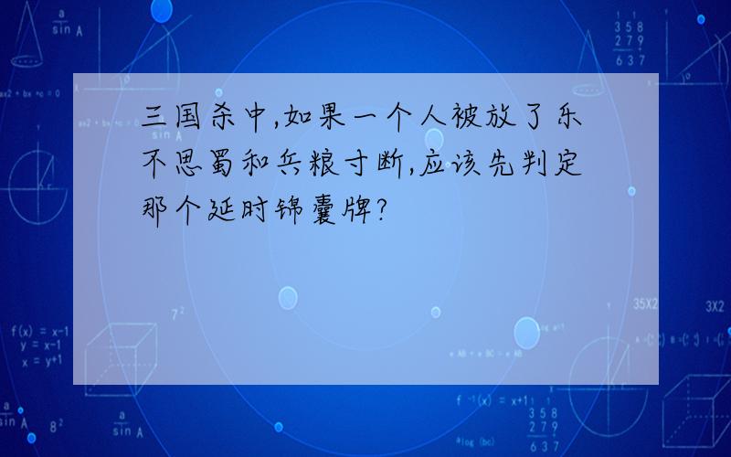 三国杀中,如果一个人被放了乐不思蜀和兵粮寸断,应该先判定那个延时锦囊牌?