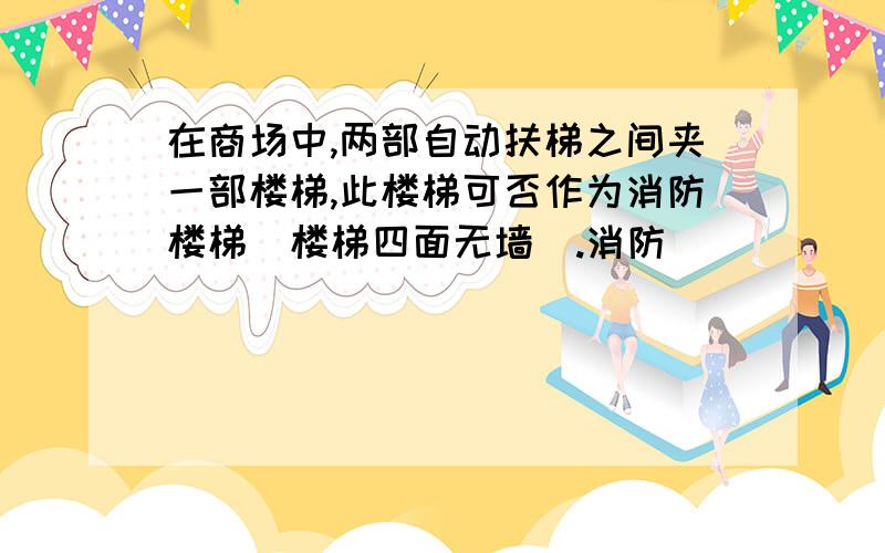 在商场中,两部自动扶梯之间夹一部楼梯,此楼梯可否作为消防楼梯(楼梯四面无墙).消防