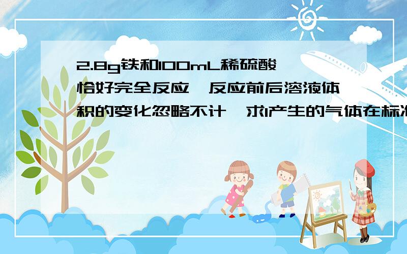 2.8g铁和100mL稀硫酸恰好完全反应,反应前后溶液体积的变化忽略不计,求1产生的气体在标准状况下的体积2反应完全后,所得溶液中亚铁离子的物质的量浓度3稀硫酸的物质的量浓度