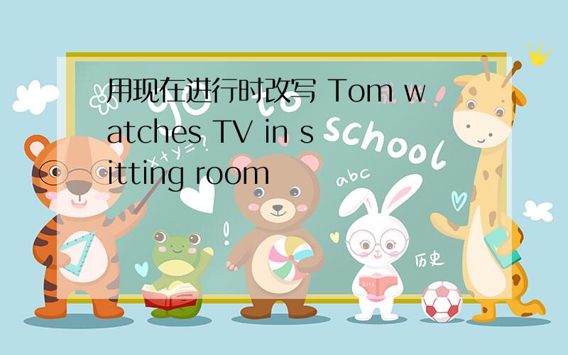 用现在进行时改写 Tom watches TV in sitting room