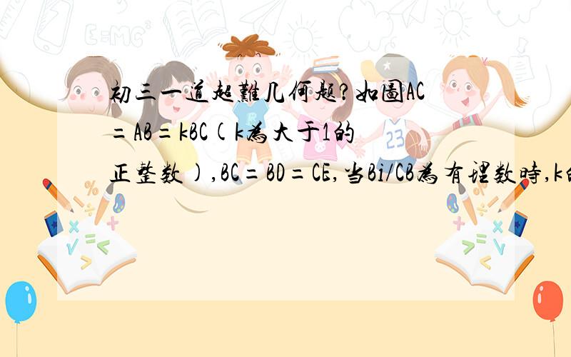 初三一道超难几何题?如图AC=AB=kBC(k为大于1的正整数),BC=BD=CE,当Bi/CB为有理数时,k的最小值是多少?