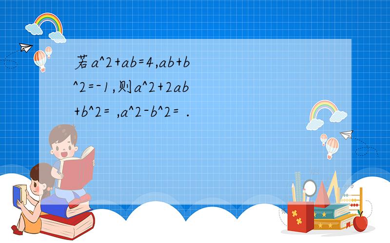 若a^2+ab=4,ab+b^2=-1,则a^2+2ab+b^2= ,a^2-b^2= .