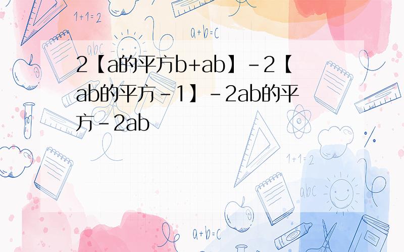 2【a的平方b+ab】-2【ab的平方-1】-2ab的平方-2ab