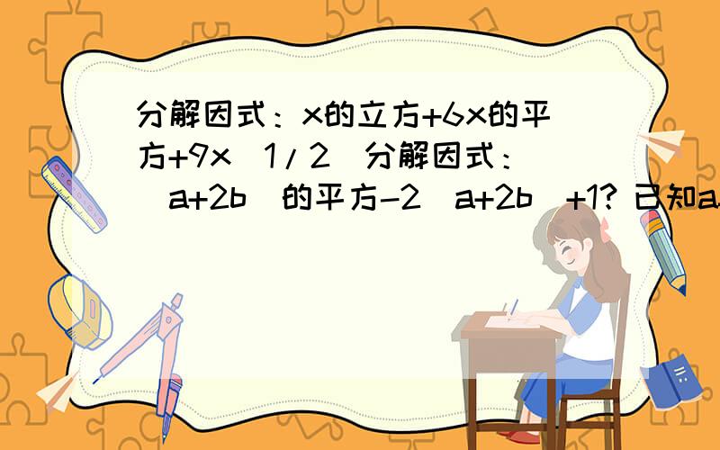 分解因式：x的立方+6x的平方+9x(1/2)分解因式：(a+2b)的平方-2(a+2b)+1？已知a=2,b=1,利用因式分解求(a+b)的平方-2(a的平方-b的平方)+(a-已知三角形ABC的三边长a,b,c满足关系式a的平方+c的平方=2ab+2ac-2b