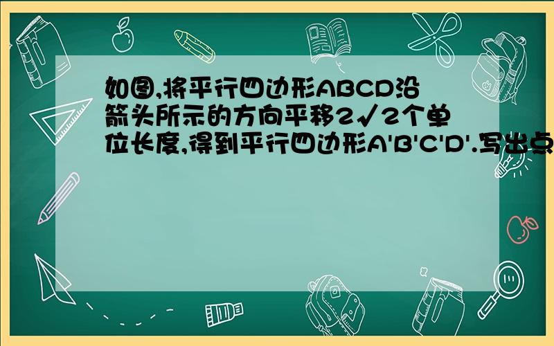 如图,将平行四边形ABCD沿箭头所示的方向平移2√2个单位长度,得到平行四边形A'B'C'D'.写出点A'B'C'D'的坐标,并画出平行四边形A'B'C'D'.我有答案提示,可是我始