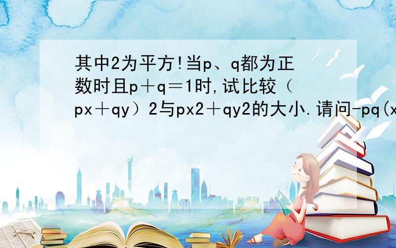 其中2为平方!当p、q都为正数时且p＋q＝1时,试比较（px＋qy）2与px2＋qy2的大小.请问-pq(x-y)^2是怎么得出来的