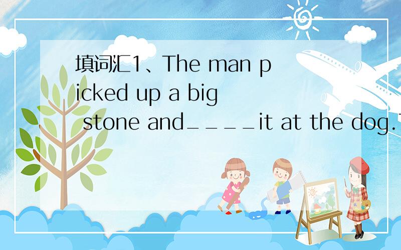 填词汇1、The man picked up a big stone and____it at the dog.The dog ran away.2、____they ____(clean）the house at the moment?Yes,they are.4、I___(konw)the boy since 1993,but I____(not see)him for a long time.