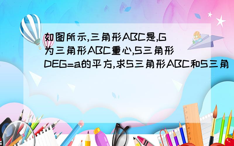 如图所示,三角形ABC是,G为三角形ABC重心,S三角形DEG=a的平方,求S三角形ABC和S三角