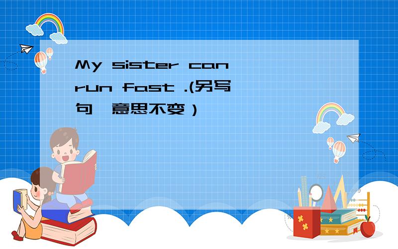 My sister can run fast .(另写一句,意思不变）