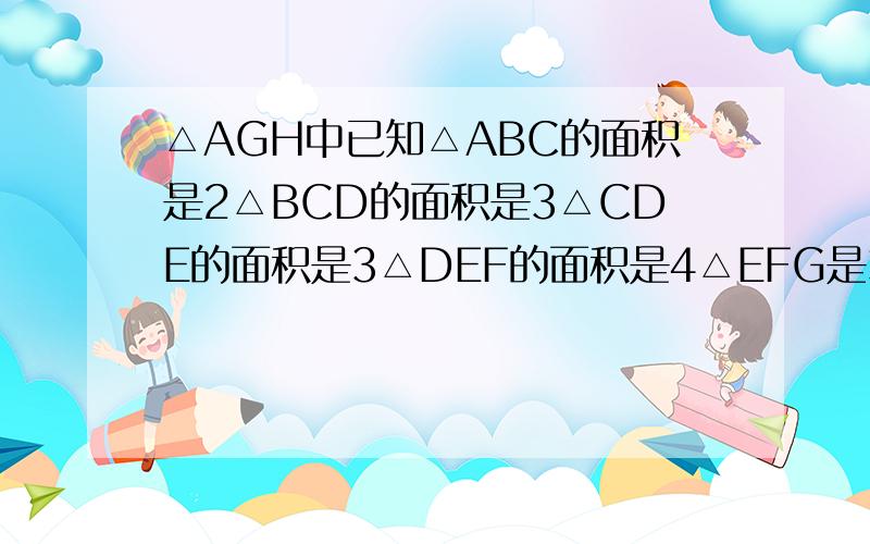 △AGH中已知△ABC的面积是2△BCD的面积是3△CDE的面积是3△DEF的面积是4△EFG是3△FGH是5那么△EFH面积是