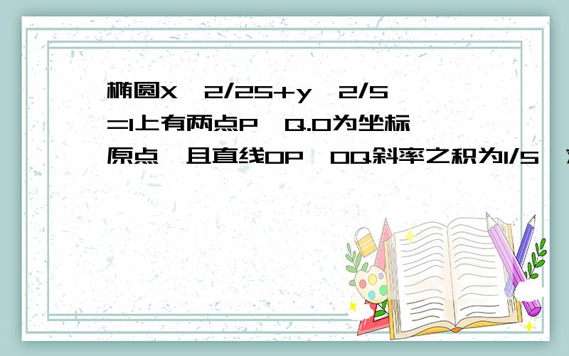 椭圆X^2/25+y^2/5=1上有两点P,Q.O为坐标原点,且直线OP,OQ斜率之积为1/5,求证OP^2+OQ^2为定值