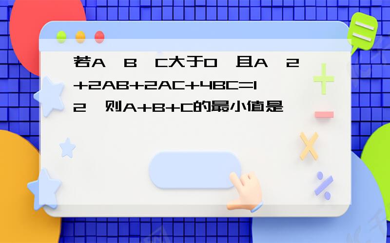 若A,B,C大于0,且A^2+2AB+2AC+4BC=12,则A+B+C的最小值是