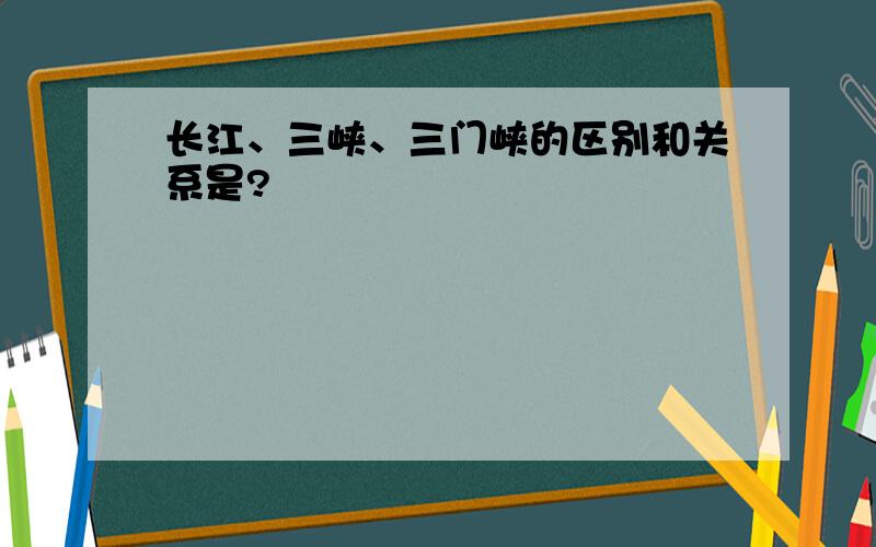 长江、三峡、三门峡的区别和关系是?