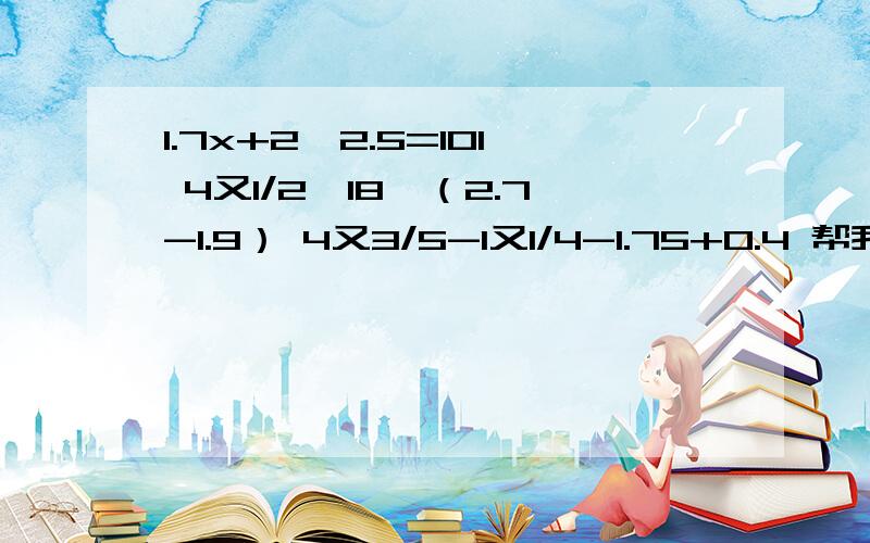 1.7x+2×2.5=101 4又1/2÷18×（2.7-1.9） 4又3/5-1又1/4-1.75+0.4 帮我解题嗯哼