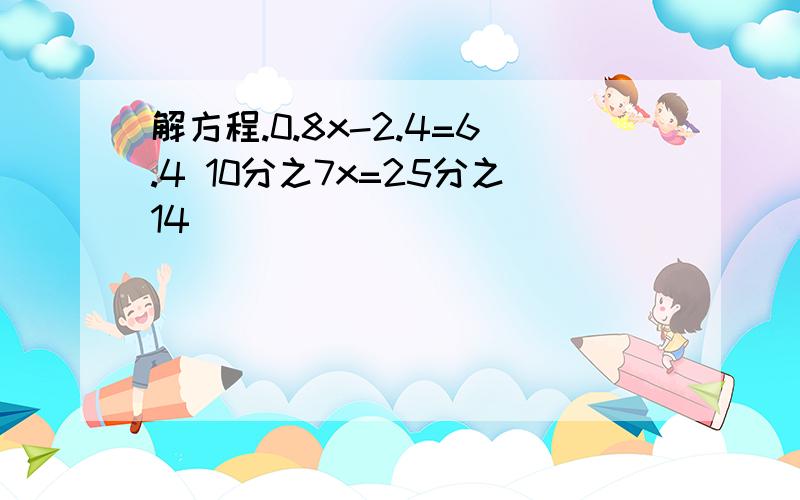 解方程.0.8x-2.4=6.4 10分之7x=25分之14