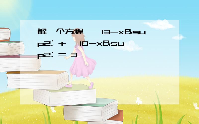 解一个方程,√13-x² + √10-x² = 3