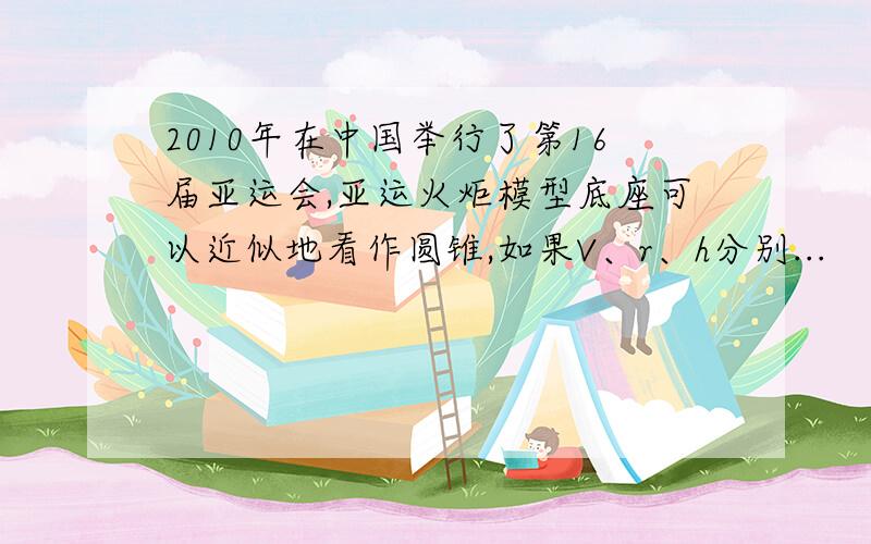 2010年在中国举行了第16届亚运会,亚运火炬模型底座可以近似地看作圆锥,如果V、r、h分别...