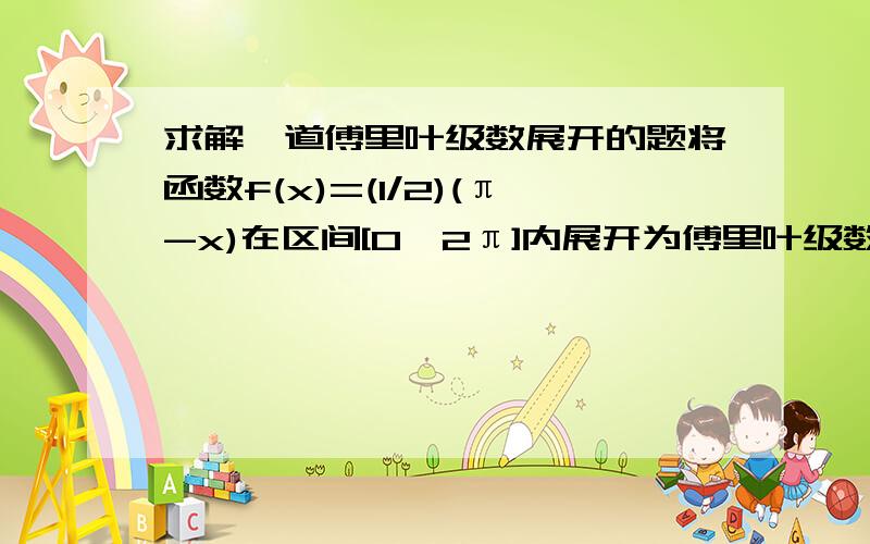 求解一道傅里叶级数展开的题将函数f(x)=(1/2)(π-x)在区间[0,2π]内展开为傅里叶级数.要过程,谢谢.幽灵mononoke，辛苦了，但是很遗憾，你的答案（2010-8-24 21:11）是错误的，我用MATLAB按你的做出图