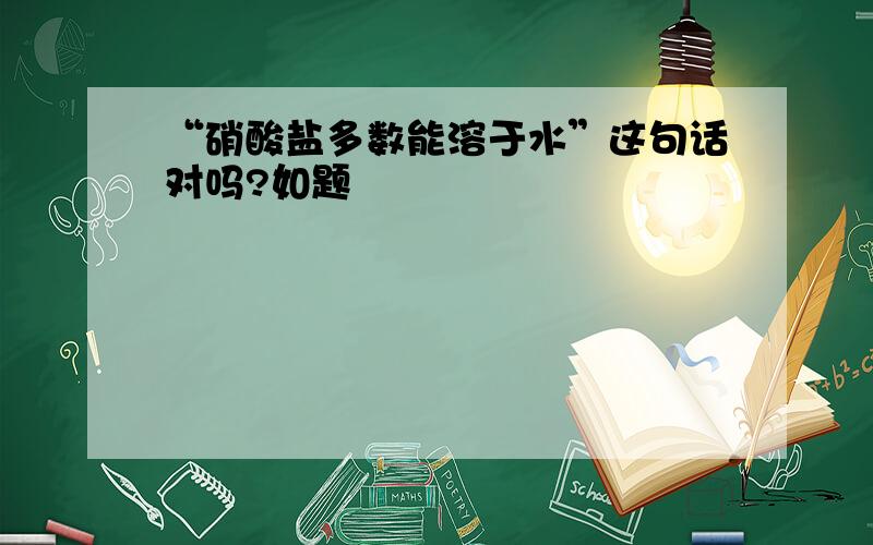 “硝酸盐多数能溶于水”这句话对吗?如题