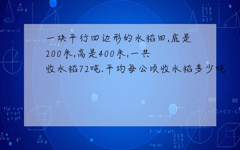 一块平行四边形的水稻田,底是200米,高是400米,一共收水稻72吨.平均每公顷收水稻多少吨