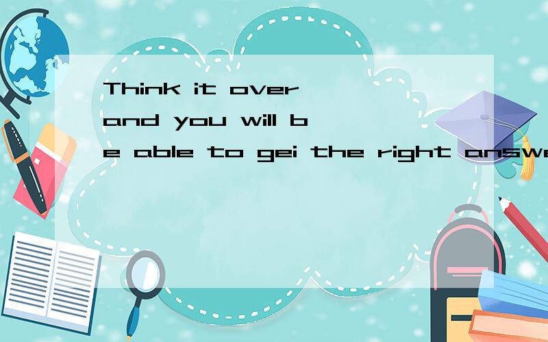 Think it over,and you will be able to gei the right answer.(改同义句) （ ）you think it over,you ( )be able to gei the right answer