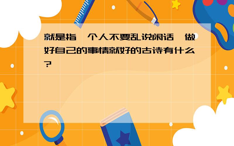 就是指一个人不要乱说闲话,做好自己的事情就好的古诗有什么?