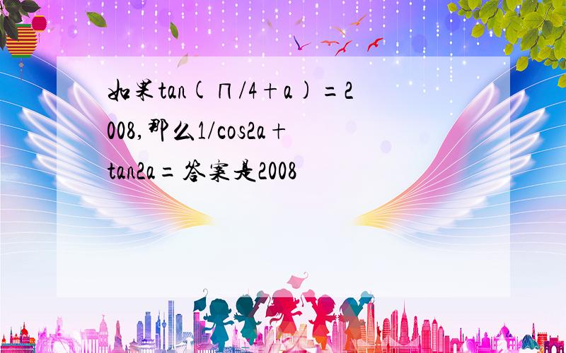 如果tan(∏/4+a)=2008,那么1/cos2a+tan2a=答案是2008