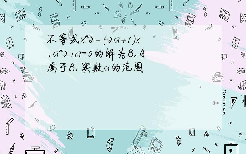 不等式x^2-(2a+1)x+a^2+a=0的解为B,A属于B,实数a的范围