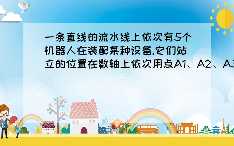 一条直线的流水线上依次有5个机器人在装配某种设备,它们站立的位置在数轴上依次用点A1、A2、A3、A4、A5表若原点是零件的供应点,则5个机器人分别到达供应点取货的总路程是多少?将零件的