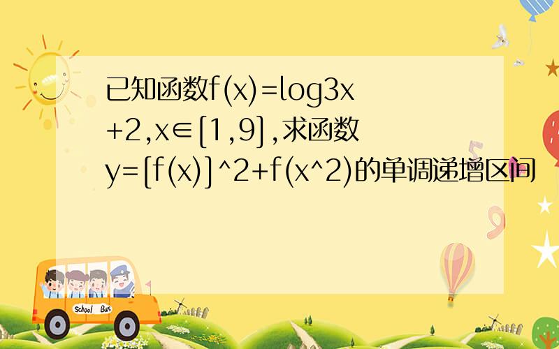 已知函数f(x)=log3x+2,x∈[1,9],求函数y=[f(x)]^2+f(x^2)的单调递增区间