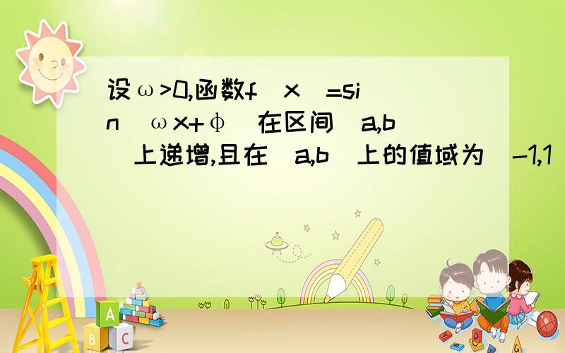 设ω>0,函数f(x)=sin(ωx+φ)在区间[a,b]上递增,且在[a,b]上的值域为[-1,1],则函数g（x）……g（x）=cos（ωx+φ)在[a,b]上的单调递减区间是____