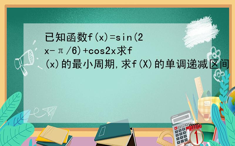 已知函数f(x)=sin(2x-π/6)+cos2x求f(x)的最小周期,求f(X)的单调递减区间