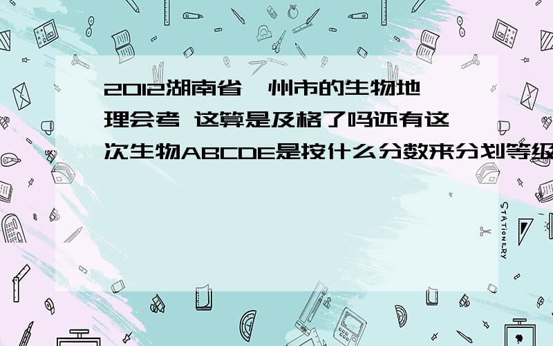 2012湖南省郴州市的生物地理会考 这算是及格了吗还有这次生物ABCDE是按什么分数来分划等级的