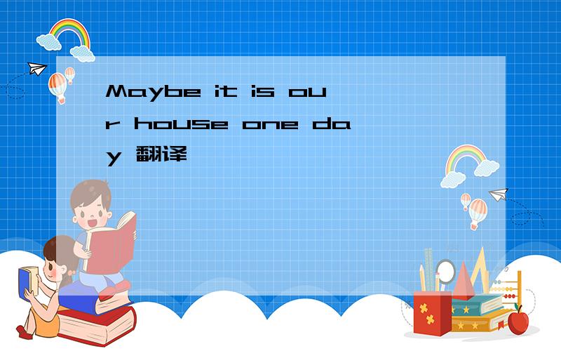 Maybe it is our house one day 翻译