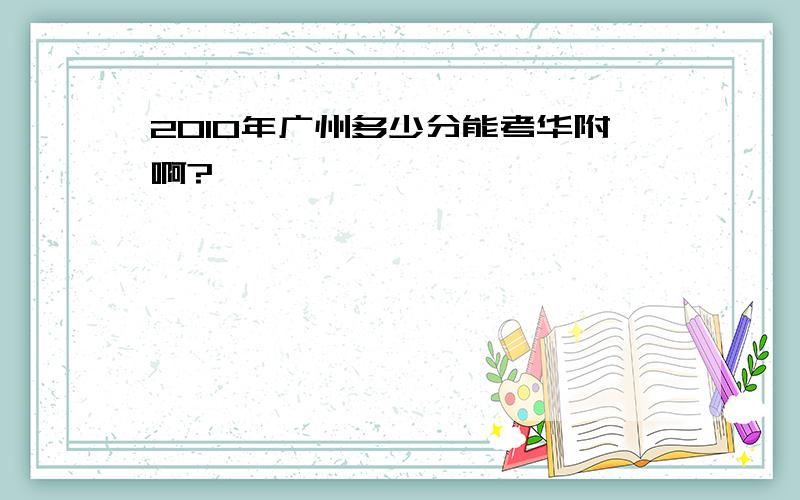 2010年广州多少分能考华附啊?