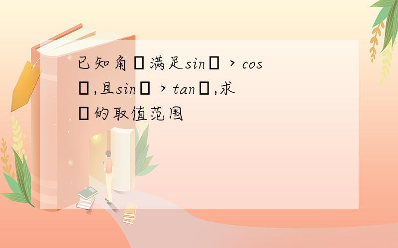 已知角θ满足sinθ＞cosθ,且sinθ＞tanθ,求θ的取值范围