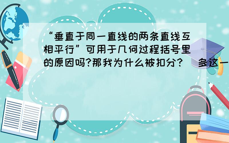 “垂直于同一直线的两条直线互相平行”可用于几何过程括号里的原因吗?那我为什么被扣分？（多这一份就满分啦！）